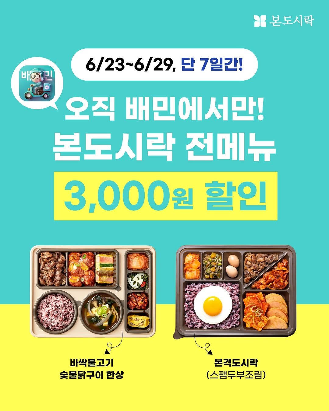 Photo by 본도시락 공식 인스타그램 on June 23, 2025. May be an image of ‎text that says '‎배민 본도시락 ن 6/23~6/29, 6/23~6 단 7일간! 오직 배민에서만! 본도시락 전메뉴 3,000원 원 할인 CSE 바싹불고기 숯불닭구이 한상 본격도시락 (스팸두부조림)‎'‎.