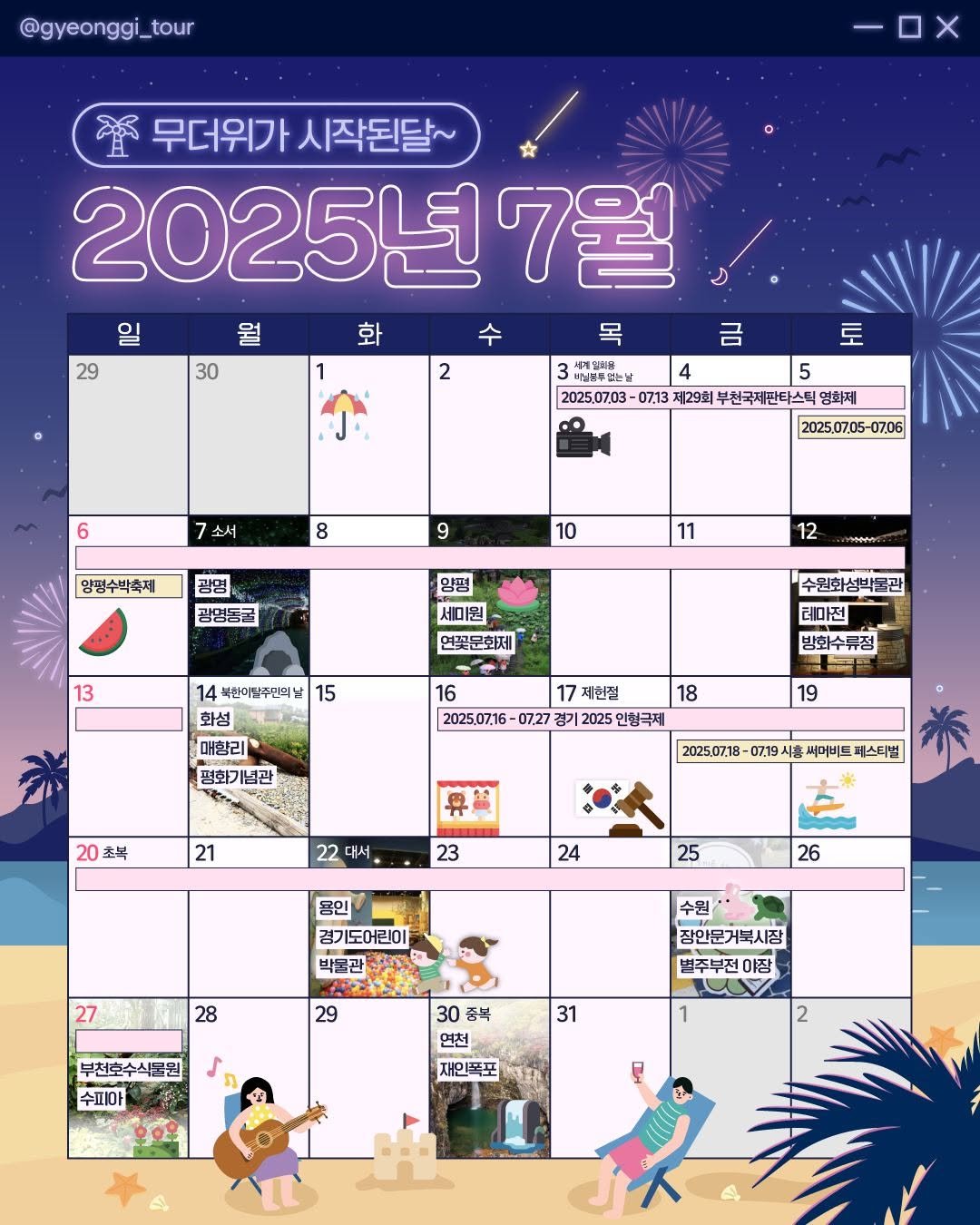 Photo by 경기관광공사 on June 30, 2025. May be an illustration of calendar and text that says '@gyeonggi_tour ន 무더위가 시작된달~ 2025년7월 7월 on 월 화 수 29 30 2 금 토 .. 비닐성쿠언는날 4 5 2025.07.03 -07.13 제29회 천국제판타스트 제판타스틱 명화제 6 7 소서 8 2025,07,05-07,06 양평수박축제 9 광영 10 광명동국 11 양평 세미원 12 иHHem 13 연꽃문화제 15 14 복한이탕주민의 화성 매향리 평화기념관 16 수원화성박물관 테마전 방화수류정 2025.0716 17 제헌절 경기 2025 18 19 20 20초복 초복 21 2025.07.18 07.19 시랑 충 써머비트 페스티벌 22 대서. 23 24 25 당인 경기도어린이 박물관 26 27 28 29 수원 장안문거북시장 별주부전야장 야장 부천호수식물원 수피아 31 30 종복 연천 재인폭포 폭포'.
